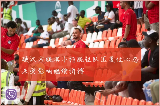 硬汉方镜淇小指脱位队医复位心态未受影响继续拼搏