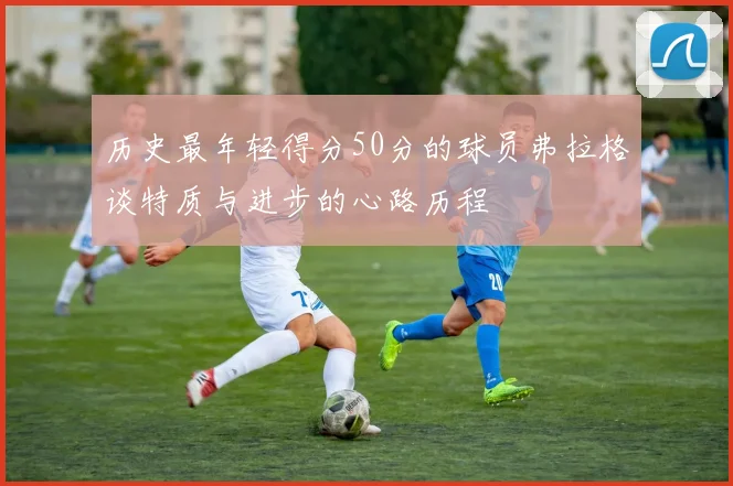 历史最年轻得分50分的球员弗拉格谈特质与进步的心路历程