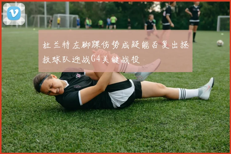 杜兰特左脚踝伤势成疑能否复出拯救球队迎战G4关键战役