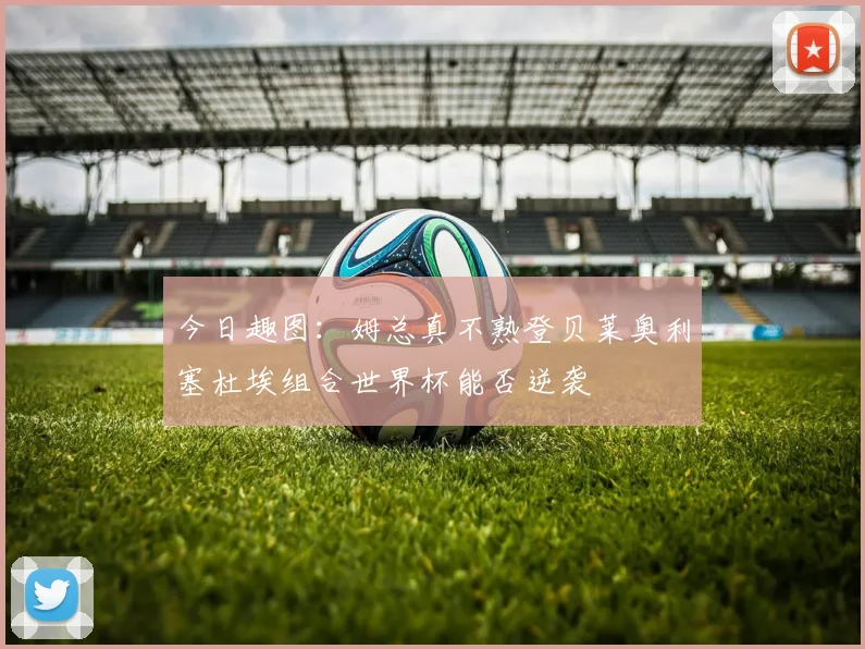 今日趣图：姆总真不熟登贝莱奥利塞杜埃组合世界杯能否逆袭
