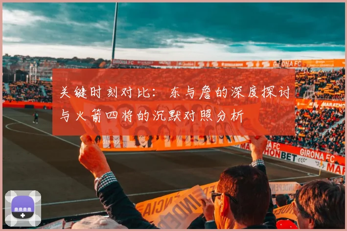 关键时刻对比：东与詹的深度探讨与火箭四将的沉默对照分析