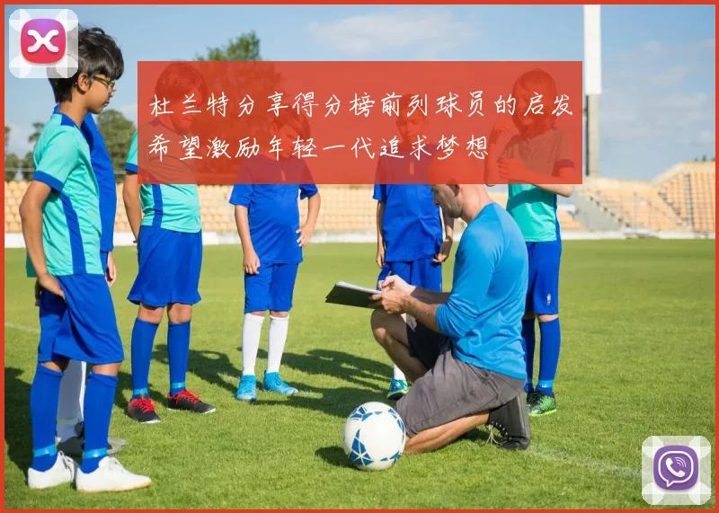 杜兰特分享得分榜前列球员的启发希望激励年轻一代追求梦想