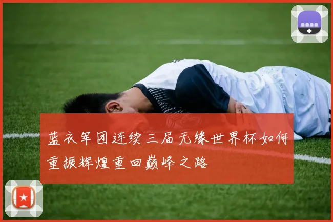 蓝衣军团连续三届无缘世界杯如何重振辉煌重回巅峰之路