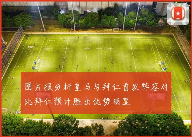 图片报分析皇马与拜仁首发阵容对比拜仁预计胜出优势明显