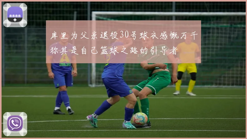 库里为父亲退役30号球衣感慨万千称其是自己篮球之路的引导者