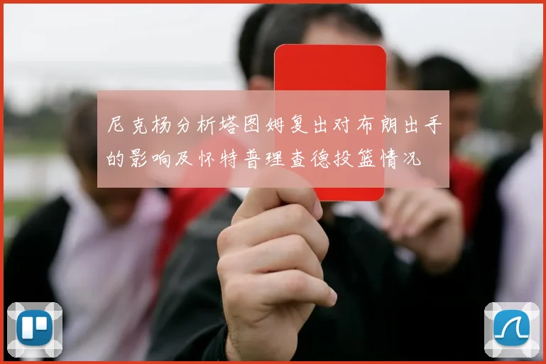 尼克杨分析塔图姆复出对布朗出手的影响及怀特普理查德投篮情况