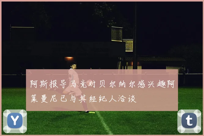 阿斯报导马竞对贝尔纳尔感兴趣阿莱曼尼已与其经纪人洽谈