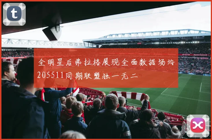 全明星后弗拉格展现全面数据场均205511同期联盟独一无二