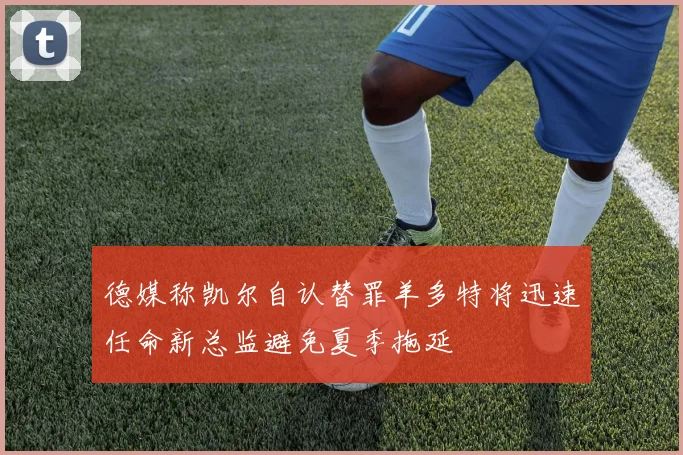 德媒称凯尔自认替罪羊多特将迅速任命新总监避免夏季拖延