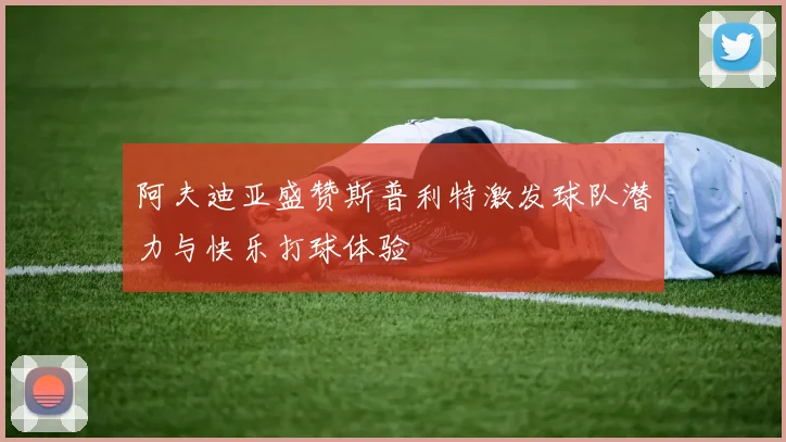 阿夫迪亚盛赞斯普利特激发球队潜力与快乐打球体验